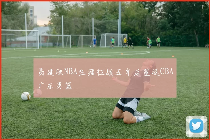 易建联NBA生涯征战五年后重返CBA广东男篮