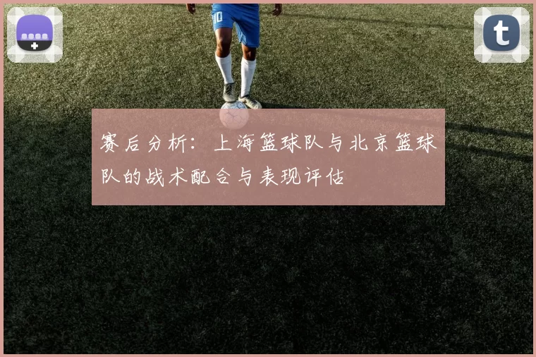 赛后分析：上海篮球队与北京篮球队的战术配合与表现评估