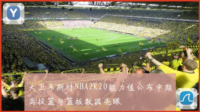 大卫韦斯特NBA2K20能力值公布中距离投篮与篮板数据亮眼
