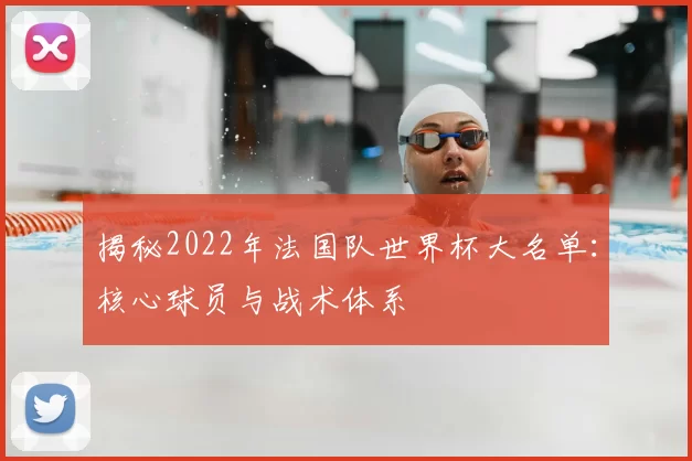 揭秘2022年法国队世界杯大名单：核心球员与战术体系