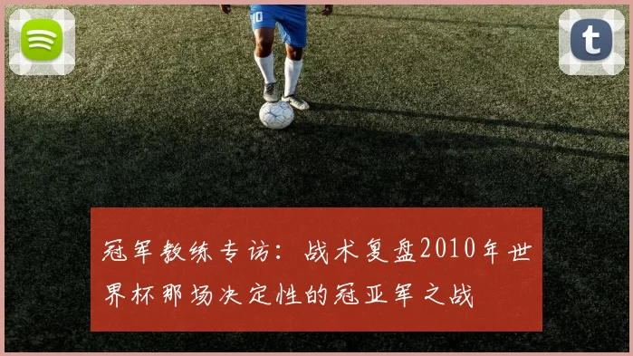 冠军教练专访:战术复盘2010年世界杯那场决定性的冠亚军之战