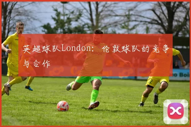 英超球队London：伦敦球队的竞争与合作