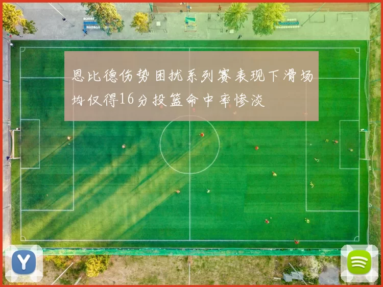 恩比德伤势困扰系列赛表现下滑场均仅得16分投篮命中率惨淡