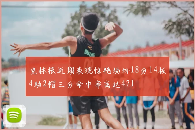 克林根近期表现惊艳场均18分14板4助2帽三分命中率高达471