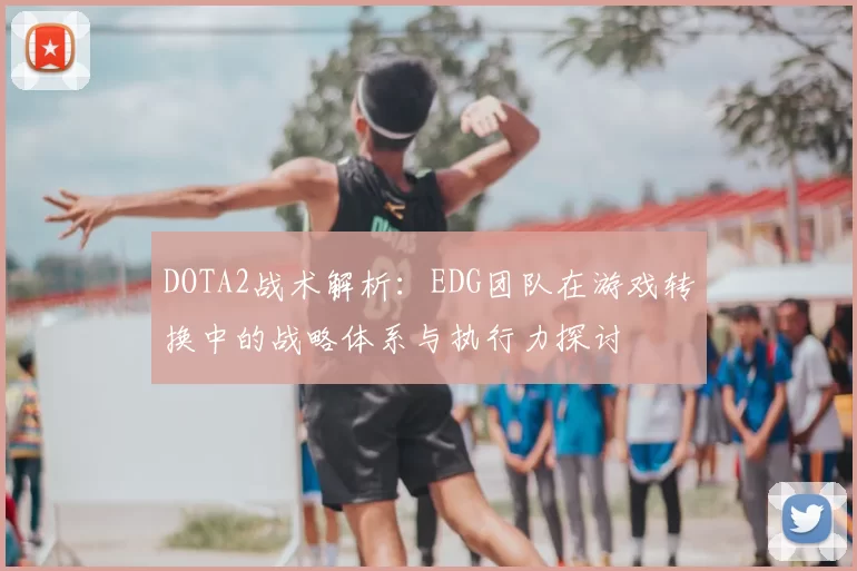 DOTA2战术解析:EDG团队在游戏转换中的战略体系与执行力探讨
