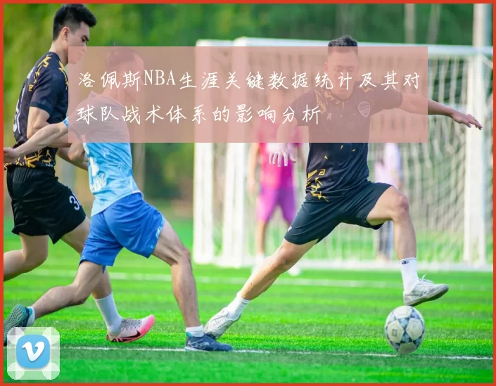 洛佩斯NBA生涯关键数据统计及其对球队战术体系的影响分析