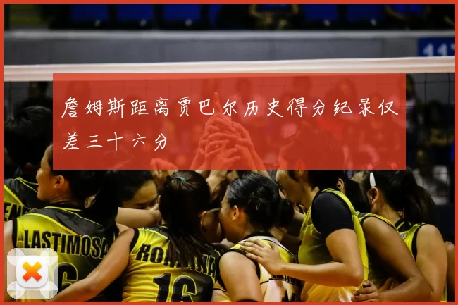 詹姆斯距离贾巴尔历史得分纪录仅差三十六分