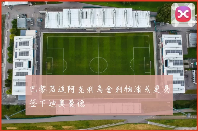 巴黎若追阿克利乌舍利物浦或更易签下迪奥曼德
