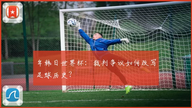 年韩日世界杯:裁判争议如何改写足球历史?