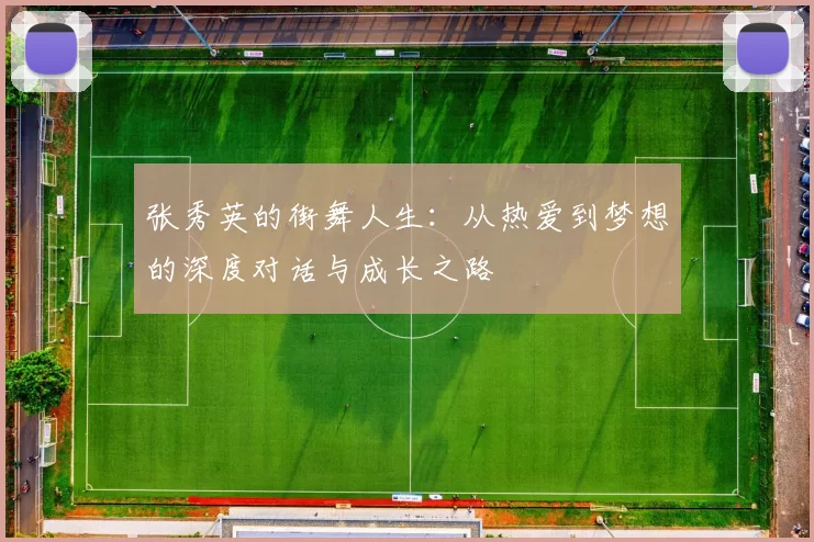 张秀英的街舞人生：从热爱到梦想的深度对话与成长之路