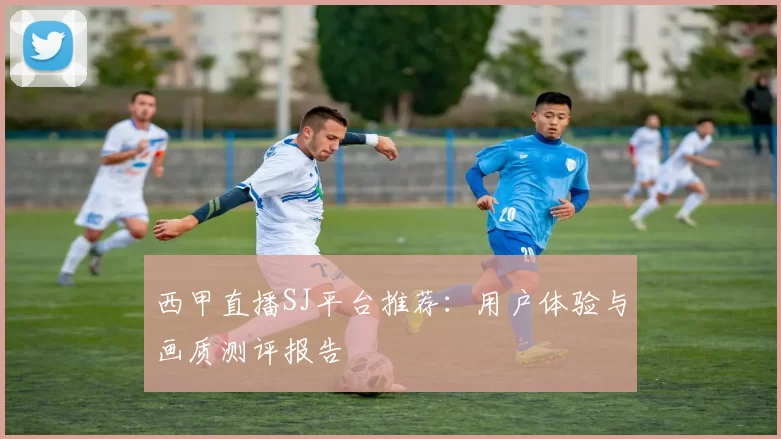 西甲直播SJ平台推荐：用户体验与画质测评报告