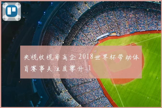 央视收视率高企 2018世界杯带动体育赛事关注度攀升_1