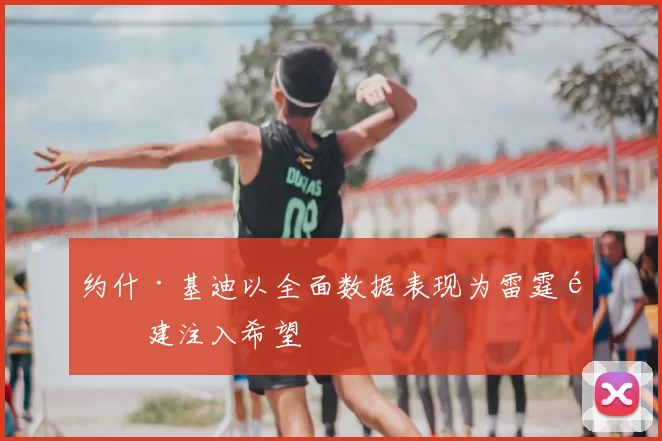 约什·基迪以全面数据表现为雷霆重建注入希望