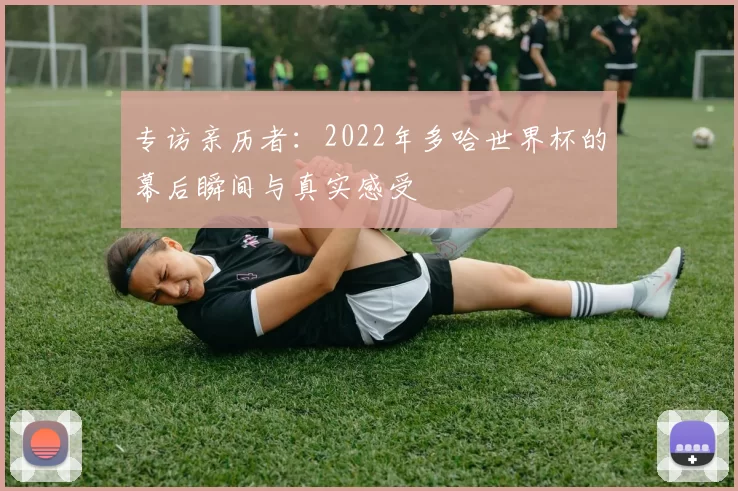 专访亲历者：2022年多哈世界杯的幕后瞬间与真实感受