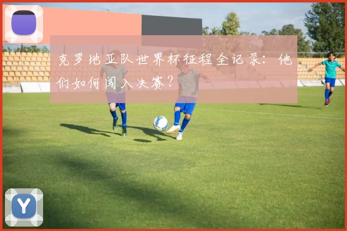 克罗地亚队世界杯征程全记录：他们如何闯入决赛？