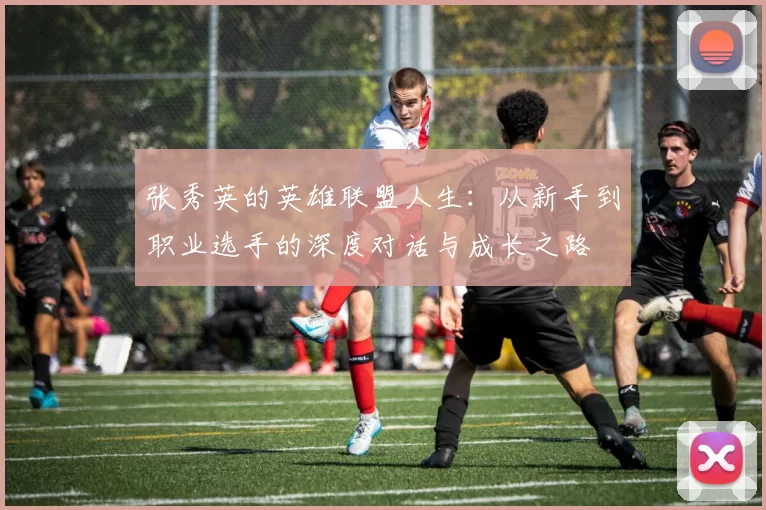 张秀英的英雄联盟人生:从新手到职业选手的深度对话与成长之路