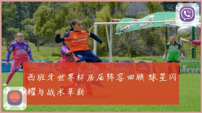 西班牙世界杯历届阵容回顾 球星闪耀与战术革新