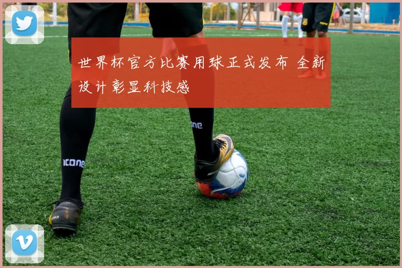 世界杯官方比赛用球正式发布 全新设计彰显科技感