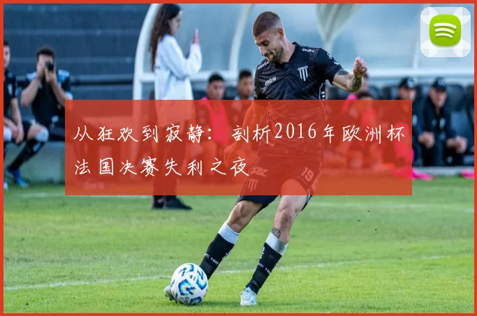 从狂欢到寂静：剖析2016年欧洲杯法国决赛失利之夜