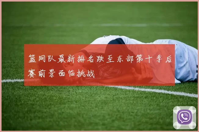 篮网队最新排名跌至东部第十季后赛前景面临挑战