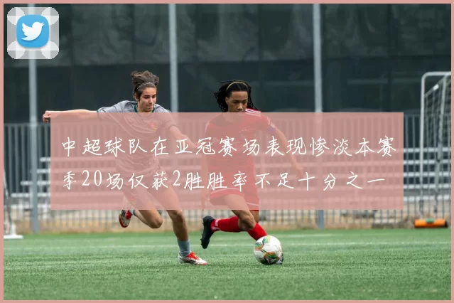 中超球队在亚冠赛场表现惨淡本赛季20场仅获2胜胜率不足十分之一