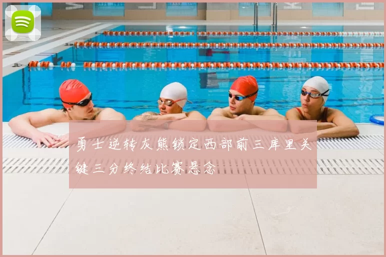 勇士逆转灰熊锁定西部前三库里关键三分终结比赛悬念