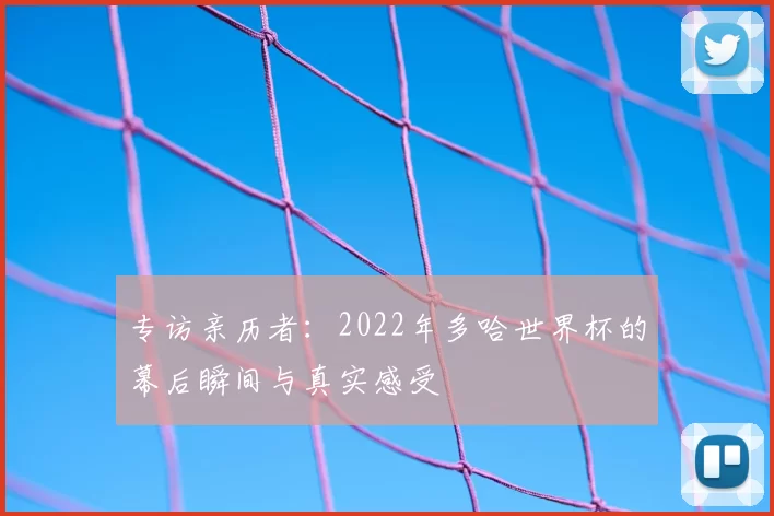 专访亲历者：2022年多哈世界杯的幕后瞬间与真实感受