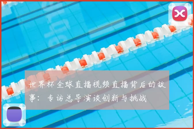 世界杯全球直播视频直播背后的故事:专访总导演谈创新与挑战
