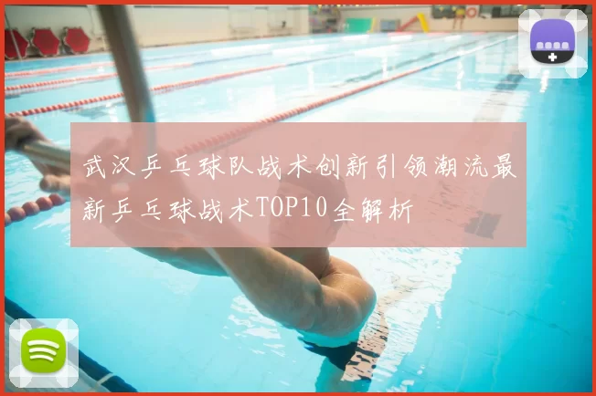 武汉乒乓球队战术创新引领潮流最新乒乓球战术TOP10全解析