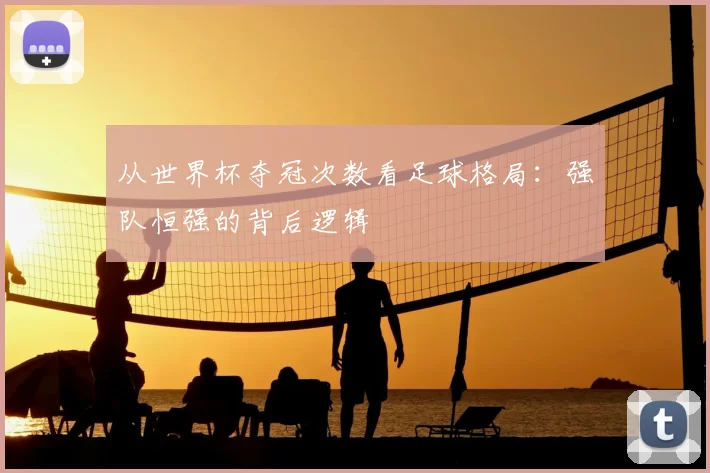 从世界杯夺冠次数看足球格局：强队恒强的背后逻辑