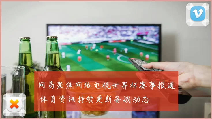 网易聚焦网络电视世界杯赛事报道 体育资讯持续更新备战动态