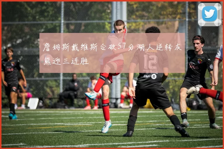 詹姆斯戴维斯合砍57分湖人逆转灰熊迎三连胜