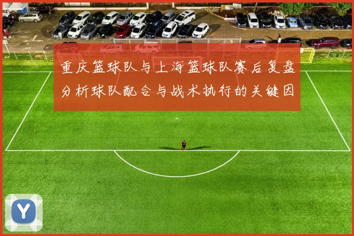 重庆篮球队与上海篮球队赛后复盘分析球队配合与战术执行的关键因素