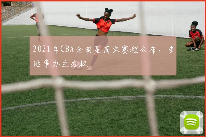 2021年CBA全明星周末赛程公布，多地争办主办权