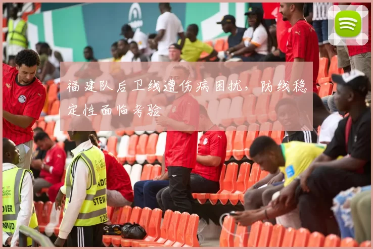 福建队后卫线遭伤病困扰,防线稳定性面临考验
