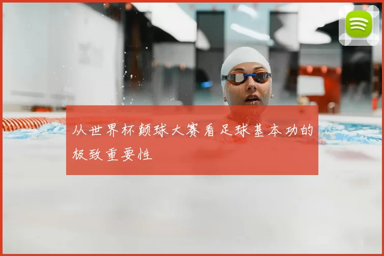 从世界杯颠球大赛看足球基本功的极致重要性