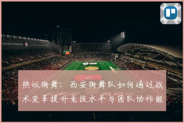 热议街舞：西安街舞队如何通过战术变革提升竞技水平与团队协作能力