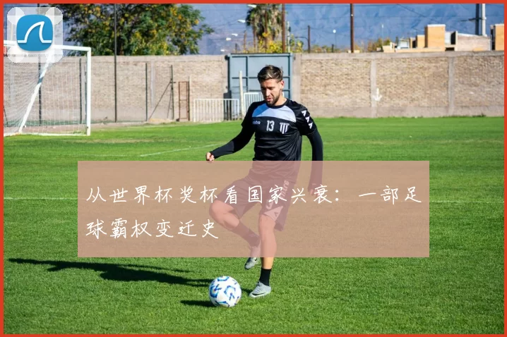 从世界杯奖杯看国家兴衰：一部足球霸权变迁史