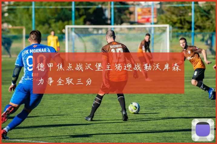 德甲焦点战汉堡主场迎战勒沃库森力争全取三分