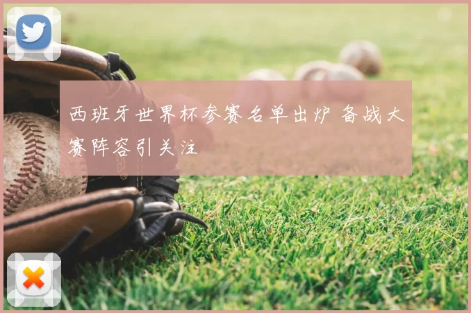 西班牙世界杯参赛名单出炉 备战大赛阵容引关注
