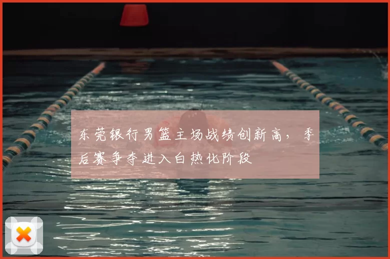 东莞银行男篮主场战绩创新高，季后赛争夺进入白热化阶段