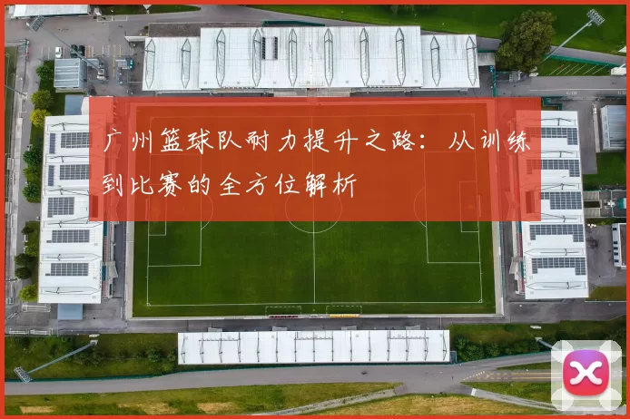 广州篮球队耐力提升之路:从训练到比赛的全方位解析