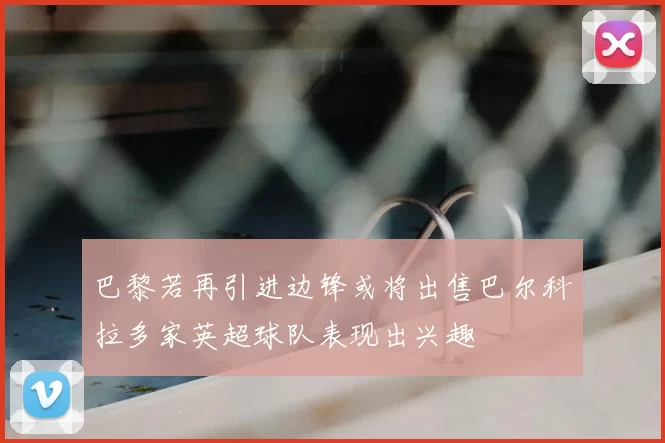 巴黎若再引进边锋或将出售巴尔科拉多家英超球队表现出兴趣