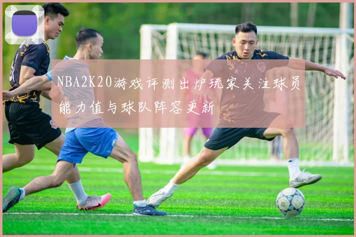 NBA2K20游戏评测出炉玩家关注球员能力值与球队阵容更新