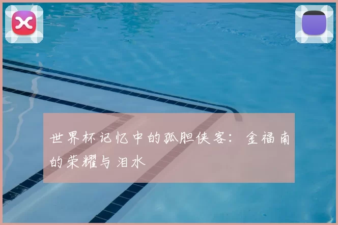 世界杯记忆中的孤胆侠客：金福南的荣耀与泪水