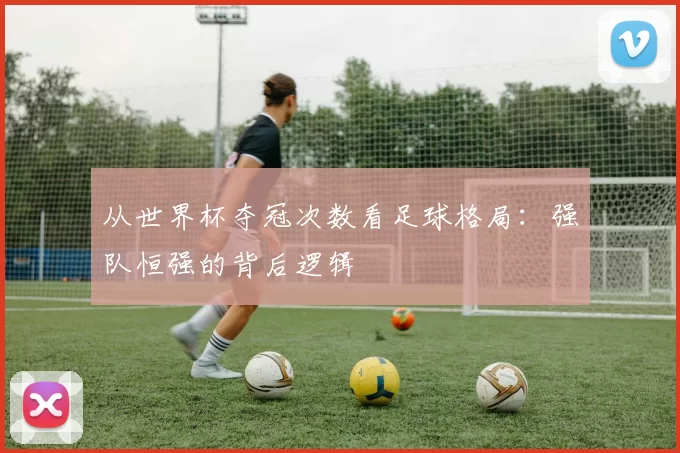 从世界杯夺冠次数看足球格局：强队恒强的背后逻辑