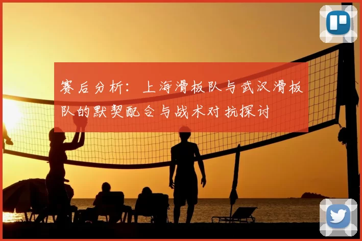 赛后分析：上海滑板队与武汉滑板队的默契配合与战术对抗探讨