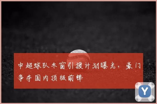 中超球队冬窗引援计划曝光，豪门争夺国内顶级前锋