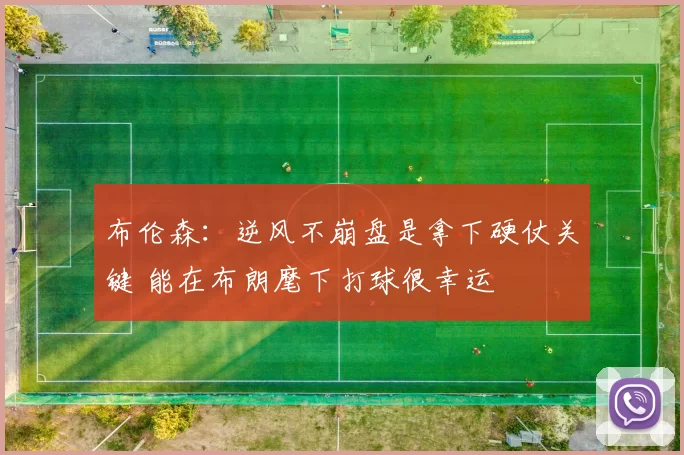 布伦森：逆风不崩盘是拿下硬仗关键 能在布朗麾下打球很幸运