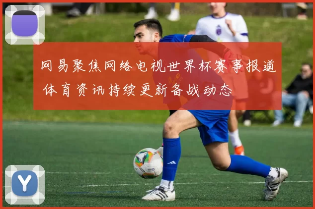 网易聚焦网络电视世界杯赛事报道 体育资讯持续更新备战动态